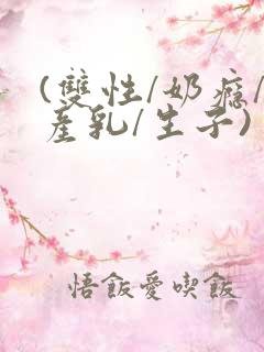 (双性/奶瘾/产乳/生子)