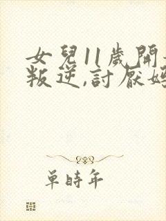 女儿11岁开始叛逆,讨厌妈妈,怎么办