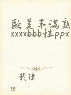 欧美丰满熟妇xxxxxbbb性ppx人交