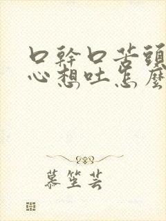 口干口苦头晕恶心想吐怎么回事