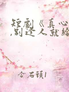 短剧《真心很贵,别逢人就给》25 短剧《真心很贵,别逢人就给》25