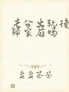 老公出轨后会回归家庭吗