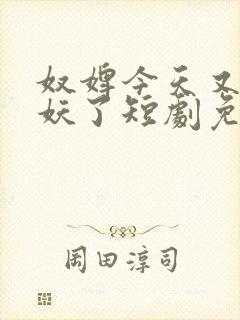 奴婢今天又要作妖了短剧免费观看