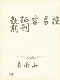 教师容易投稿的期刊 教师容易投稿的期刊