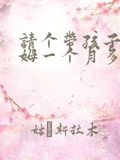 请个带孩子的保姆一个月多少钱 请个带孩子的保姆一个月多少钱