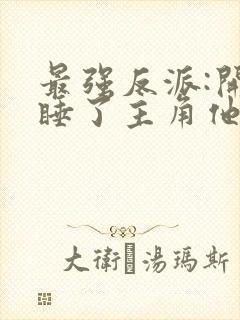 最强反派:开局睡了主角他妈