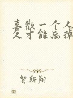 喜欢一个人要多久才能忘掉