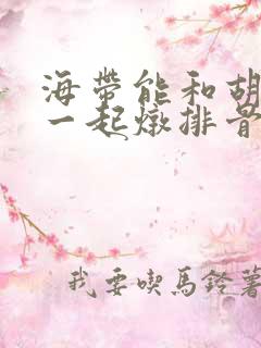 海带能和胡萝卜一起炖排骨吗
