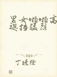 男女啪啪高潮无遮挡猛烈