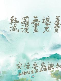 韩国无遮羞无删减漫画免费的