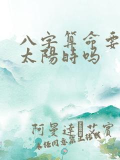 八字算命要用真太阳时吗