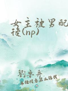 女主被男配囚禁后(np)