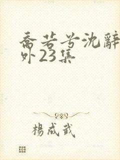 乔若兮沈辞安番外23集 乔若兮沈辞安番外23集