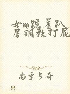 女m跪着趴着刑房调教打屁股作文