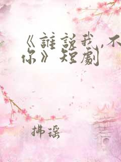《谁说我,不爱你》短剧