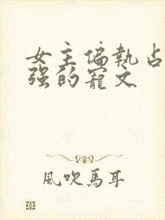 女主偏执占有欲强的宠文