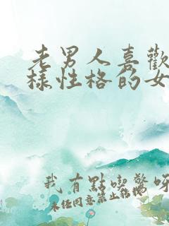 老男人喜欢什么样性格的女人