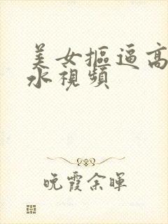 美女抠逼高潮喷水视频