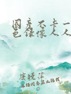 国产不卡一级黄色录像人人在线