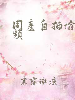 同产自拍偷拍视频