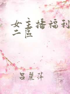 女主播福利一区二区 女主播福利一区二区