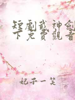 短剧武神剑指天下免费观看