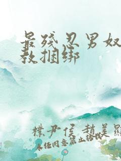最残忍男奴被调教捆绑