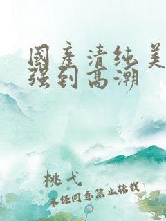 国产清纯美女遭强到高潮 国产清纯美女遭强到高潮
