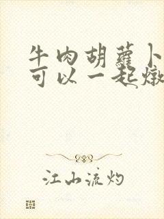 牛肉胡萝卜山药可以一起炖吗 牛肉胡萝卜山药可以一起炖吗