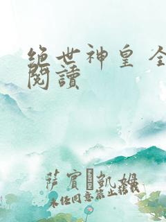 绝世神皇 全文阅读 绝世神皇 全文阅读