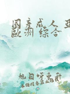 国产成人 亚洲欧洲 综合