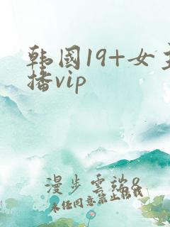 韩国19+女主播vip