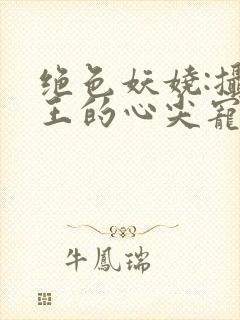 绝色妖娆:摄政王的心尖宠妃 绝色妖娆:摄政王的心尖宠妃
