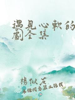 遇见心软的神短剧全集 遇见心软的神短剧全集