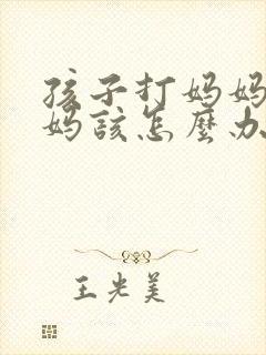 孩子打妈妈,妈妈该怎么办 孩子打妈妈,妈妈该怎么办