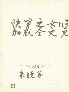 快穿之女n号要加戏全文免费阅读笔趣阁