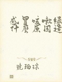 感冒咳嗽绿痰是什么原因造成的