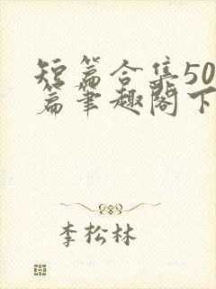短篇合集500篇笔趣阁下载