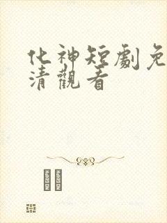 化神短剧免费高清观看 化神短剧免费高清观看