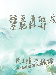 种豆角做底肥什么肥料好 种豆角做底肥什么肥料好