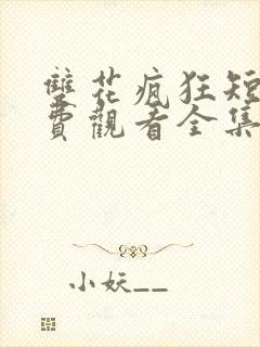 双花疯狂短剧免费观看全集高清版