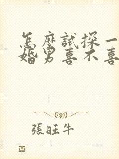 怎么试探一个已婚男喜不喜欢你