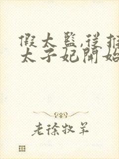 假太监,从推倒太子妃开始