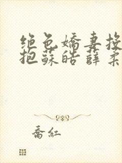 绝色娇妻投怀送抱苏皓薛柔免费阅读小说