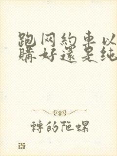 跑网约车以租代购好还是纯租
