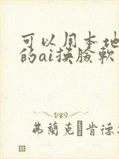 可以用本地视频的ai换脸软件