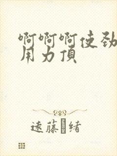 啊啊啊使劲操,用力顶