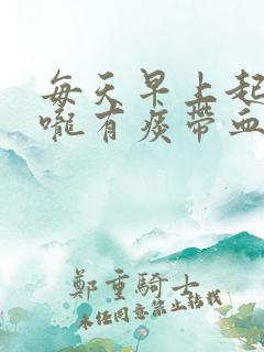 每天早上起床喉咙有痰带血