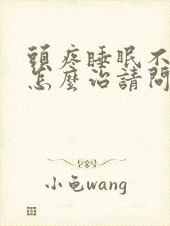头疼睡眠不好,怎么治请问医生