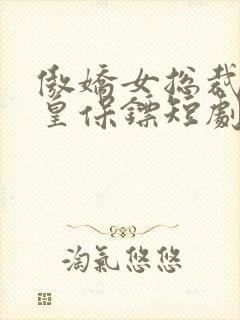 傲娇女总裁的医皇保镖短剧免费观看